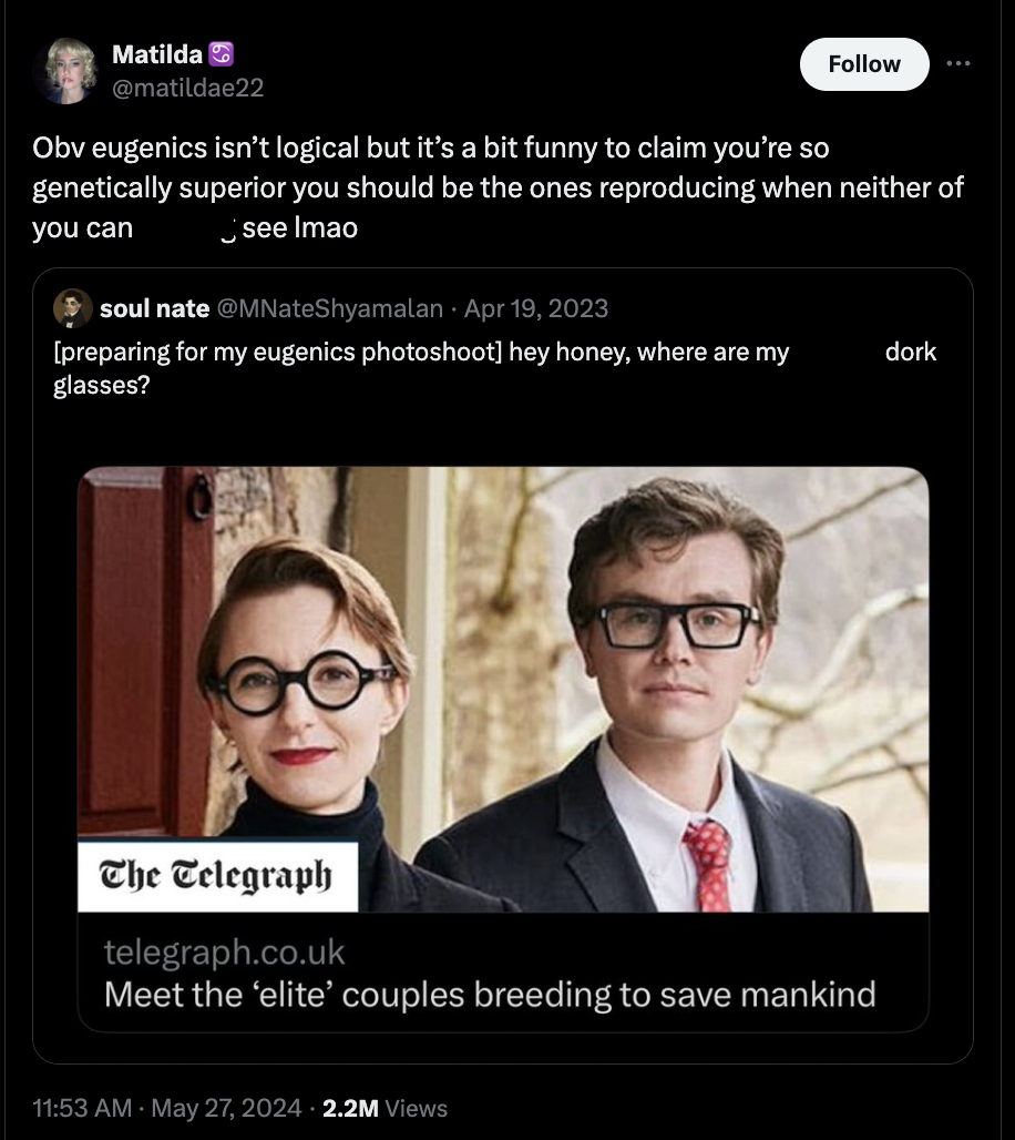 meet the elite couple breeding to save mankind - Matilda Obv eugenics isn't logical but it's a bit funny to claim you're so genetically superior you should be the ones reproducing when neither of you can see Imao soul nate preparing for my eugenics photos